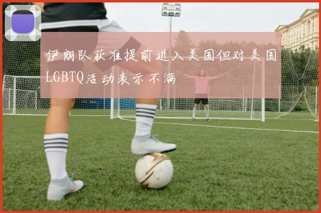 伊朗队获准提前进入美国但对美国LGBTQ活动表示不满