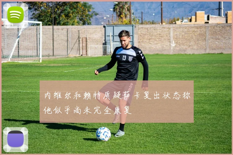 内维尔和赖特质疑萨卡复出状态称他似乎尚未完全康复