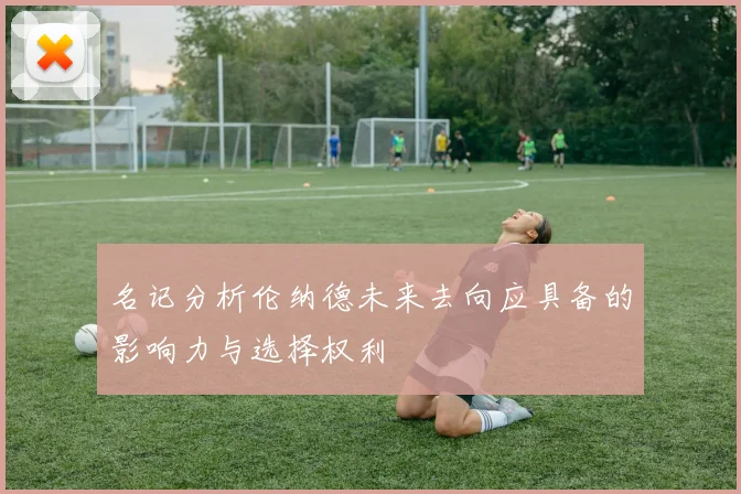 名记分析伦纳德未来去向应具备的影响力与选择权利