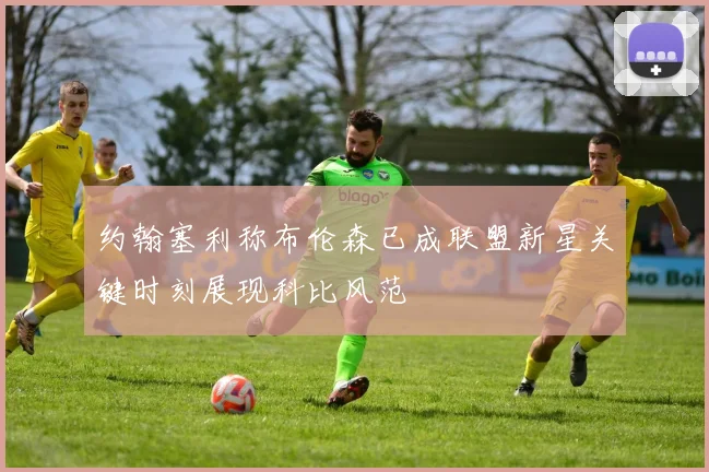 约翰塞利称布伦森已成联盟新星关键时刻展现科比风范