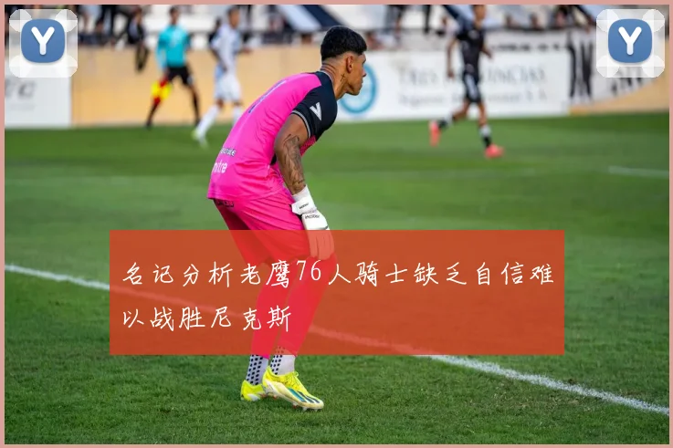 名记分析老鹰76人骑士缺乏自信难以战胜尼克斯