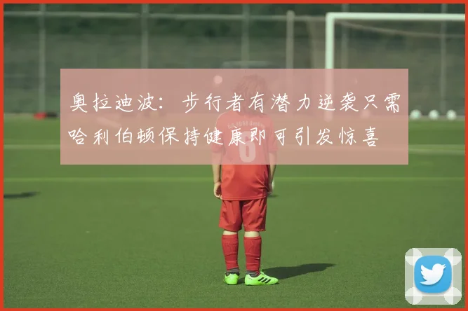 奥拉迪波：步行者有潜力逆袭只需哈利伯顿保持健康即可引发惊喜