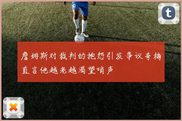 詹姆斯对裁判的抱怨引发争议夸梅直言他越老越渴望哨声