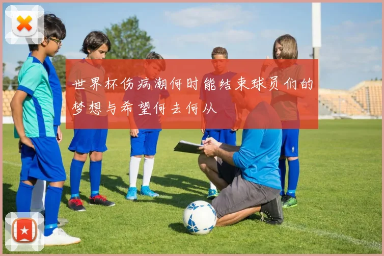 世界杯伤病潮何时能结束球员们的梦想与希望何去何从