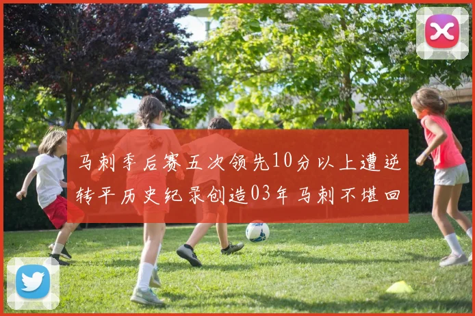 马刺季后赛五次领先10分以上遭逆转平历史纪录创造03年马刺不堪回首的尴尬