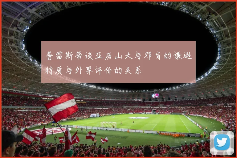 普雷斯蒂谈亚历山大与邓肯的谦逊特质与外界评价的关系