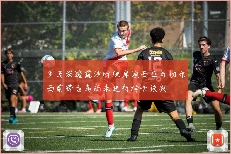 罗马诺透露沙特联库迪西亚与切尔西前锋吉乌尚未进行转会谈判