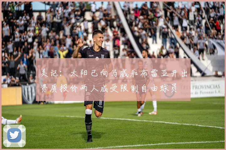 美记：太阳已向马威和布雷亚开出资质报价两人成受限制自由球员