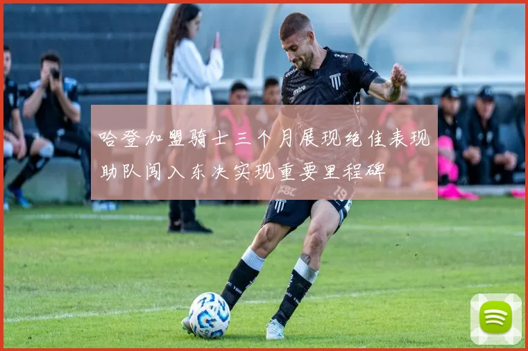 哈登加盟骑士三个月展现绝佳表现助队闯入东决实现重要里程碑