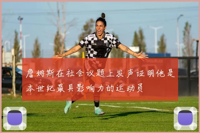 詹姆斯在社会议题上发声证明他是本世纪最具影响力的运动员