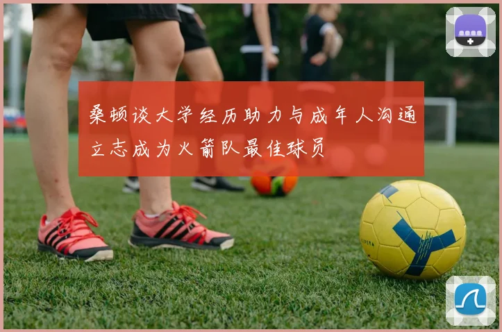 桑顿谈大学经历助力与成年人沟通立志成为火箭队最佳球员