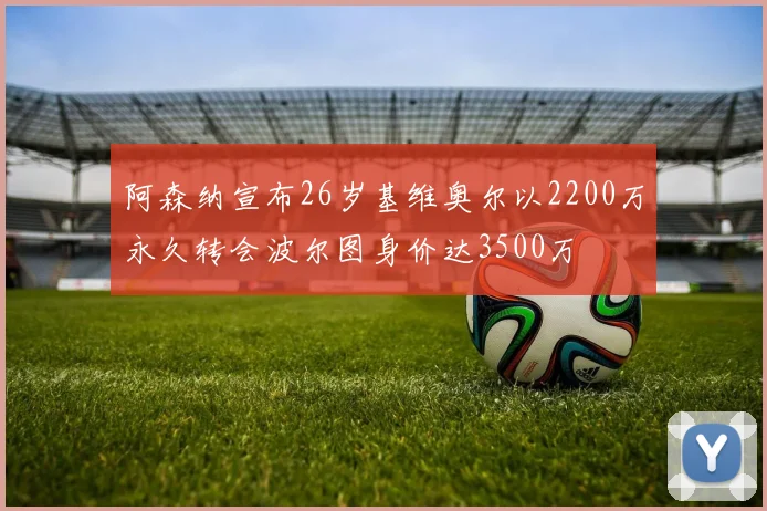 阿森纳宣布26岁基维奥尔以2200万永久转会波尔图身价达3500万